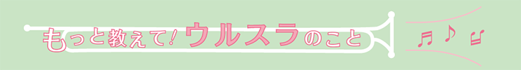 もっと教えて！ ウルスラのこと