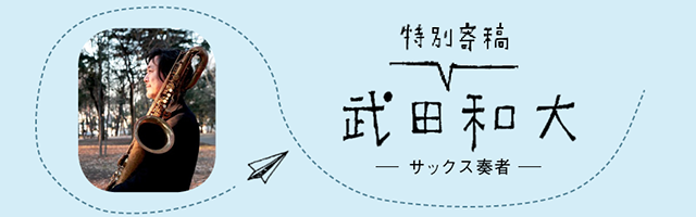 特別寄稿 武田和大 サックス奏者